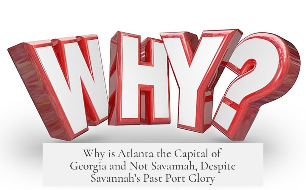 Why is Atlanta the Capital of Georgia and Not Savannah, Despite Savannah’s Past Port Glory?