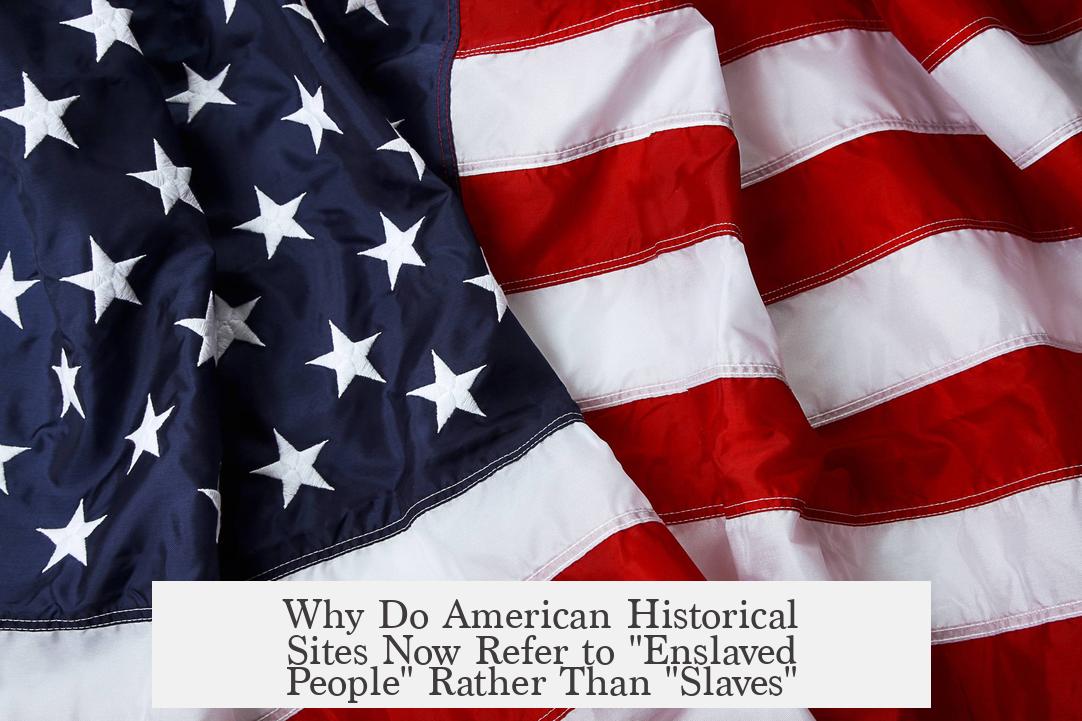 Why Do American Historical Sites Now Refer to "Enslaved People" Rather Than "Slaves"?