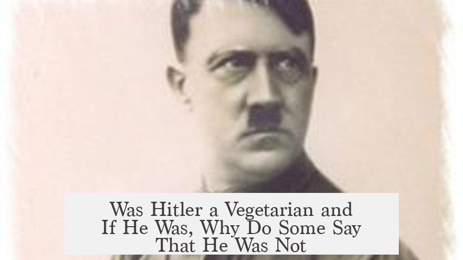 Was Hitler a Vegetarian and If He Was, Why Do Some Say That He Was Not?