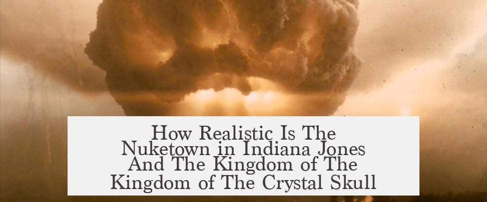 How Realistic Is The Nuketown in Indiana Jones And The Kingdom of The Kingdom of The Crystal Skull?