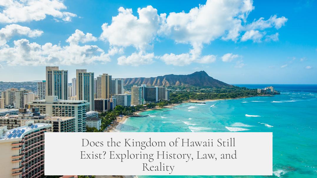 Does the Kingdom of Hawaii Still Exist? Exploring History, Law, and Reality