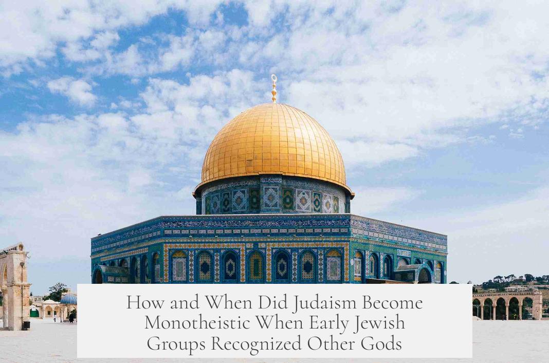 How and When Did Judaism Become Monotheistic When Early Jewish Groups Recognized Other Gods?