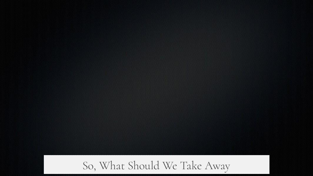 So, What Should We Take Away?