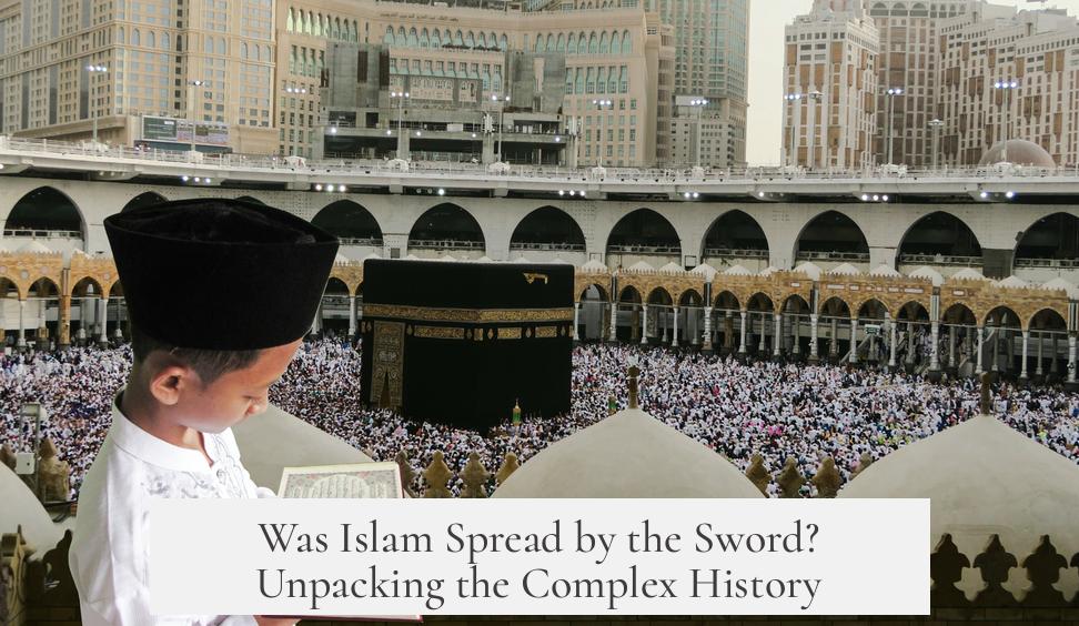 Was Islam Spread by the Sword? Unpacking the Complex History