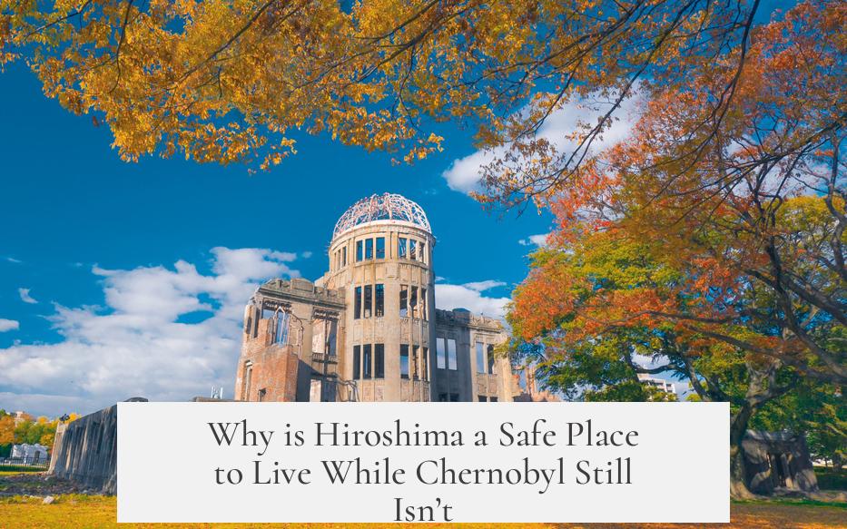 Why is Hiroshima a Safe Place to Live While Chernobyl Still Isn’t?