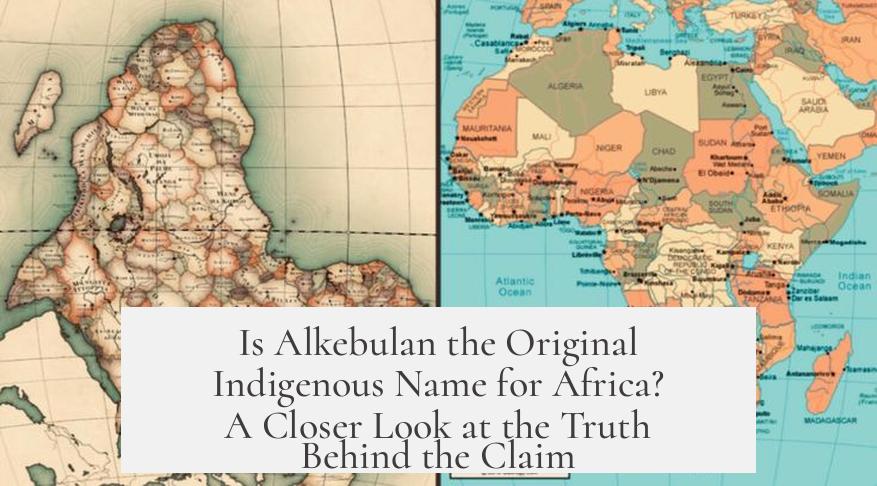 Is Alkebulan the Original Indigenous Name for Africa? A Closer Look at the Truth Behind the Claim