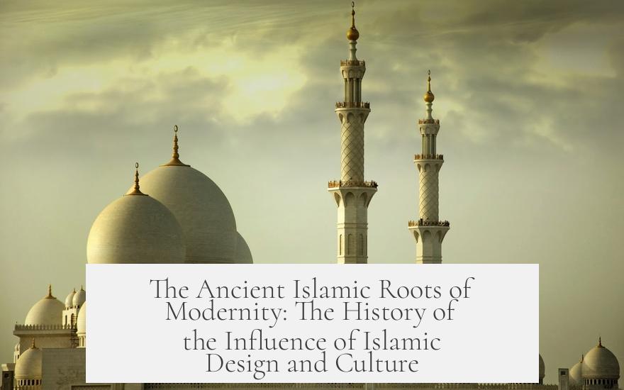 The Ancient Islamic Roots of Modernity: The History of the Influence of Islamic Design and Culture
