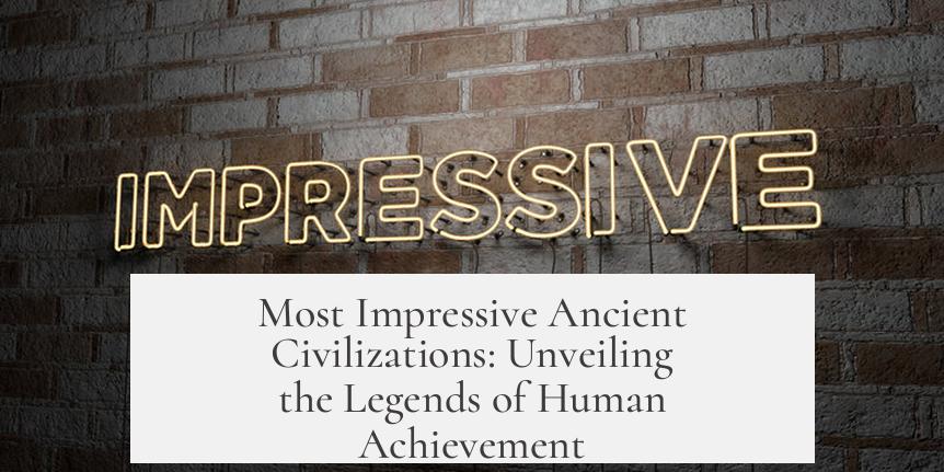 Most Impressive Ancient Civilizations: Unveiling the Legends of Human Achievement
