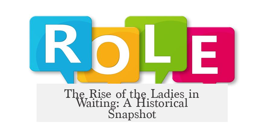 The Rise of the Ladies in Waiting: A Historical Snapshot