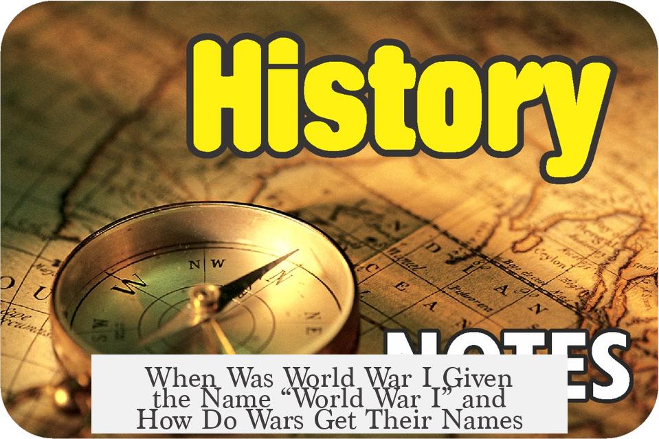 When Was World War I Given the Name “World War I” and How Do Wars Get Their Names?