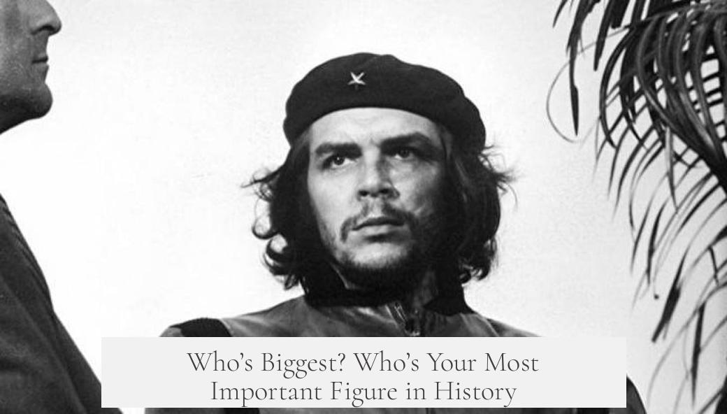 Who’s Biggest? Who’s Your Most Important Figure in History?