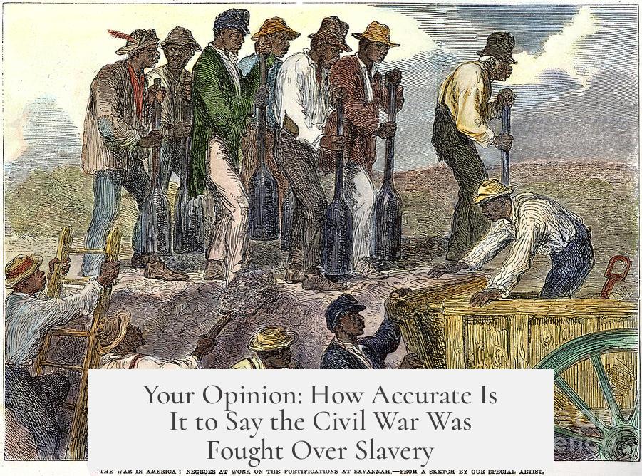 Your Opinion: How Accurate Is It to Say the Civil War Was Fought Over Slavery?
