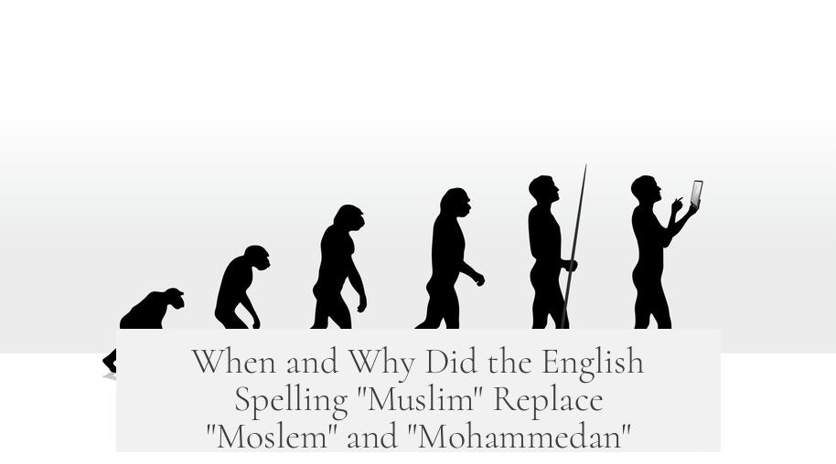 When and Why Did the English Spelling "Muslim" Replace "Moslem" and "Mohammedan"?