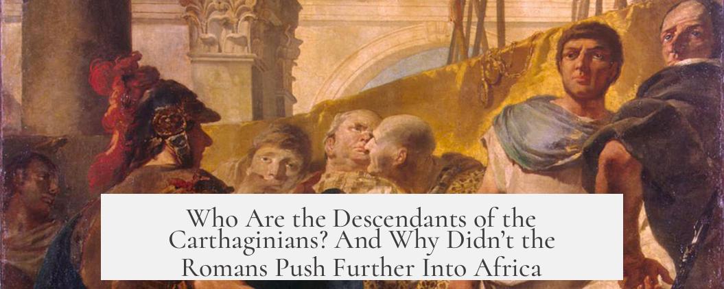 Who Are the Descendants of the Carthaginians? And Why Didn’t the Romans Push Further Into Africa?
