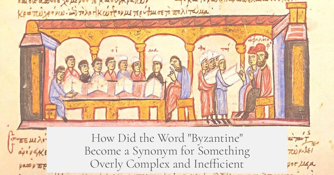 How Did the Word "Byzantine" Become a Synonym for Something Overly Complex and Inefficient?