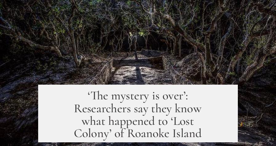‘The mystery is over’: Researchers say they know what happened to ‘Lost Colony’ of Roanoke Island​