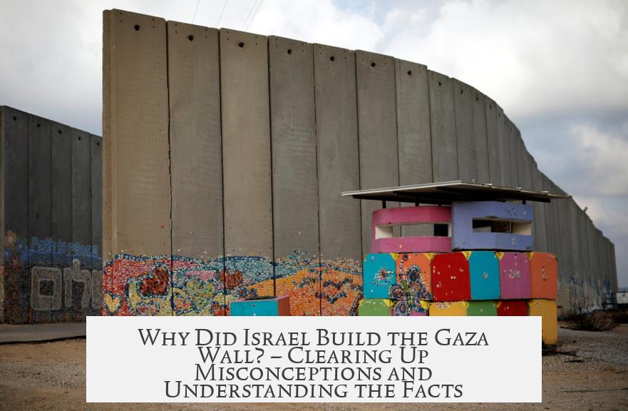 Why Did Israel Build the Gaza Wall? – Clearing Up Misconceptions and Understanding the Facts