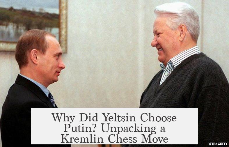 Why Did Yeltsin Choose Putin? Unpacking a Kremlin Chess Move