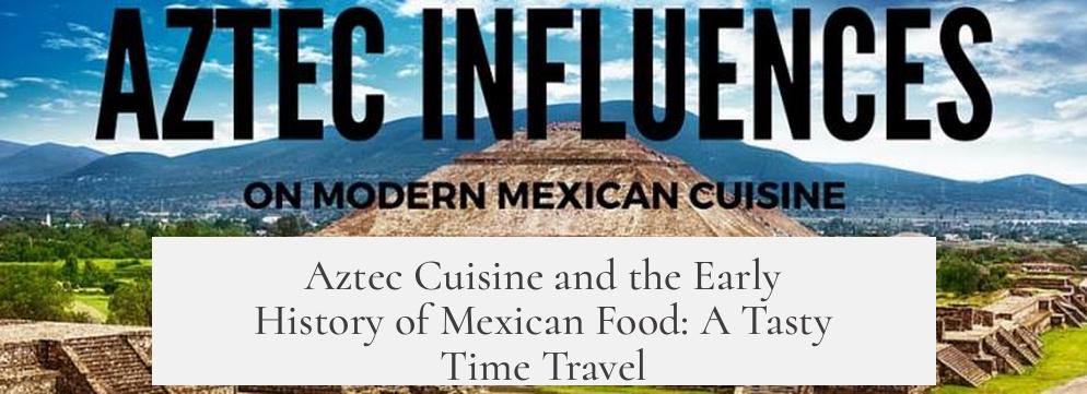 Aztec Cuisine and the Early History of Mexican Food: A Tasty Time Travel