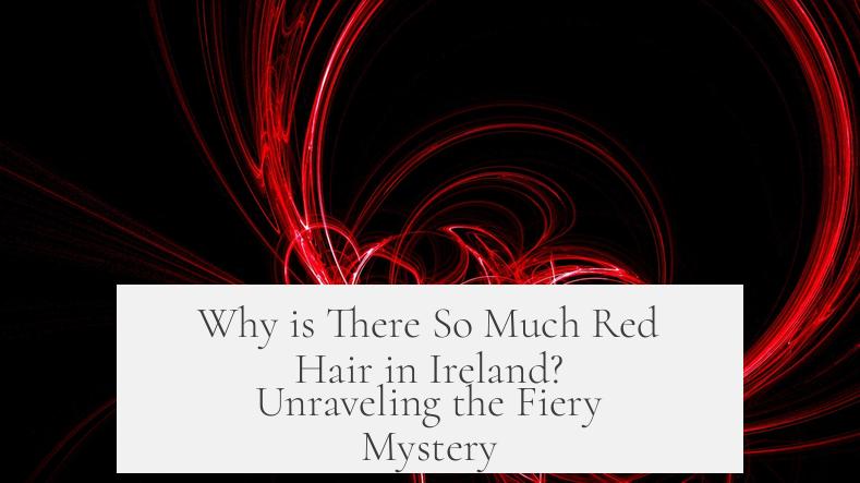 Why is There So Much Red Hair in Ireland? Unraveling the Fiery Mystery