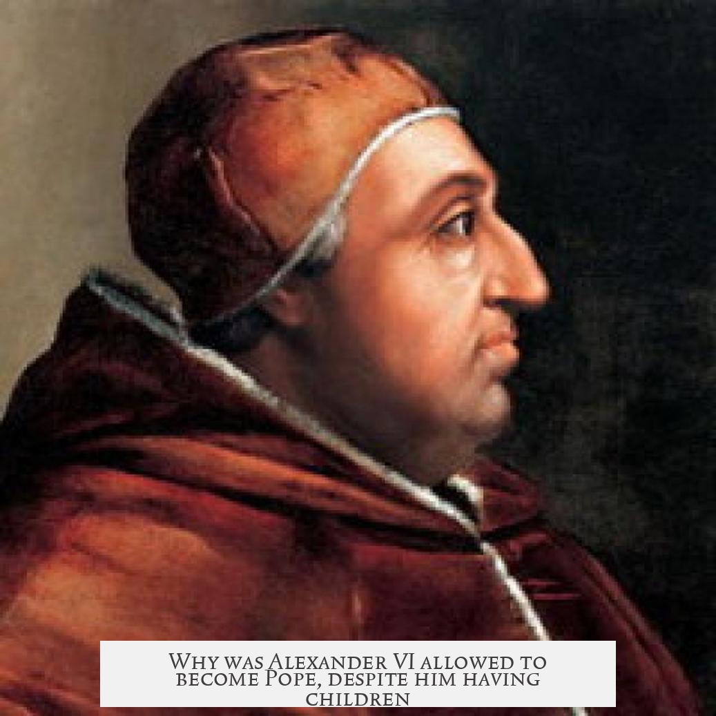 Why was Alexander VI allowed to become Pope, despite him having children?