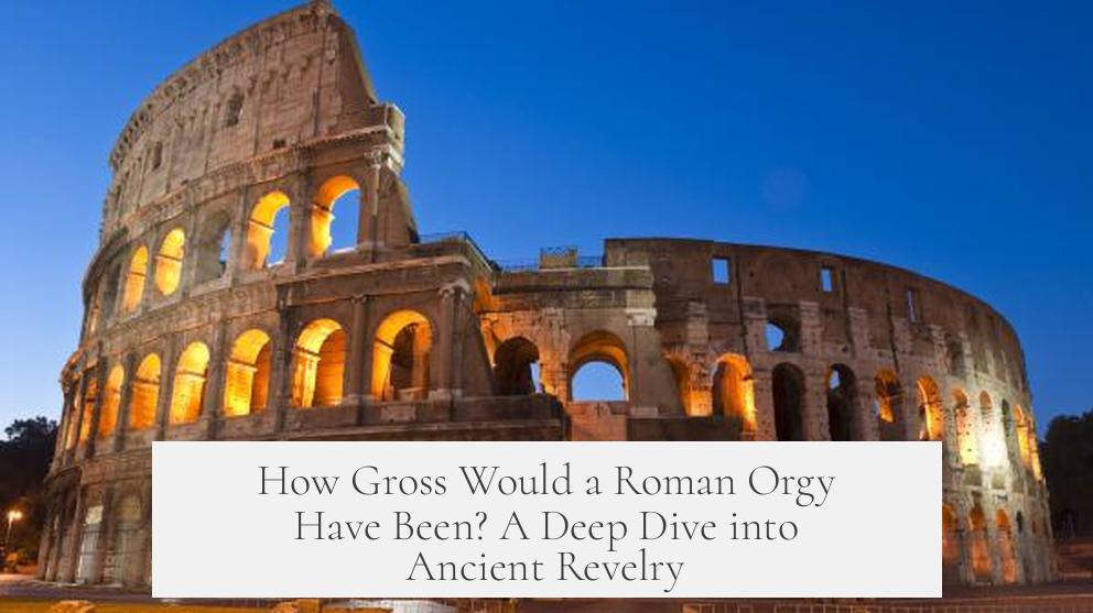 How Gross Would a Roman Orgy Have Been? A Deep Dive into Ancient Revelry