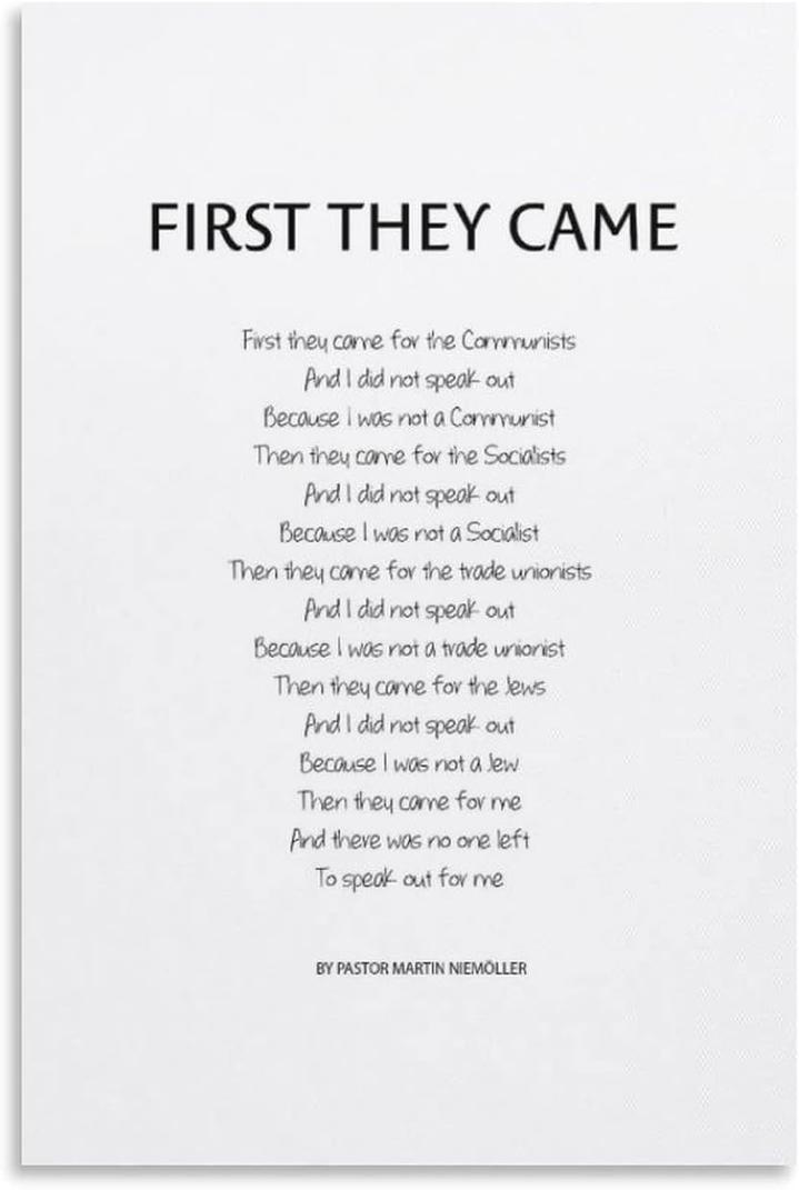 "First they came..." is a famous poem by Martin Niemöller reflecting the dangers of remaining silent in the face of injustice. Niemöller’s verses trace the progressive persecution under Nazi rule, illustrating how indifference to others’ suffering ultimately leads to a loss of protection for all.