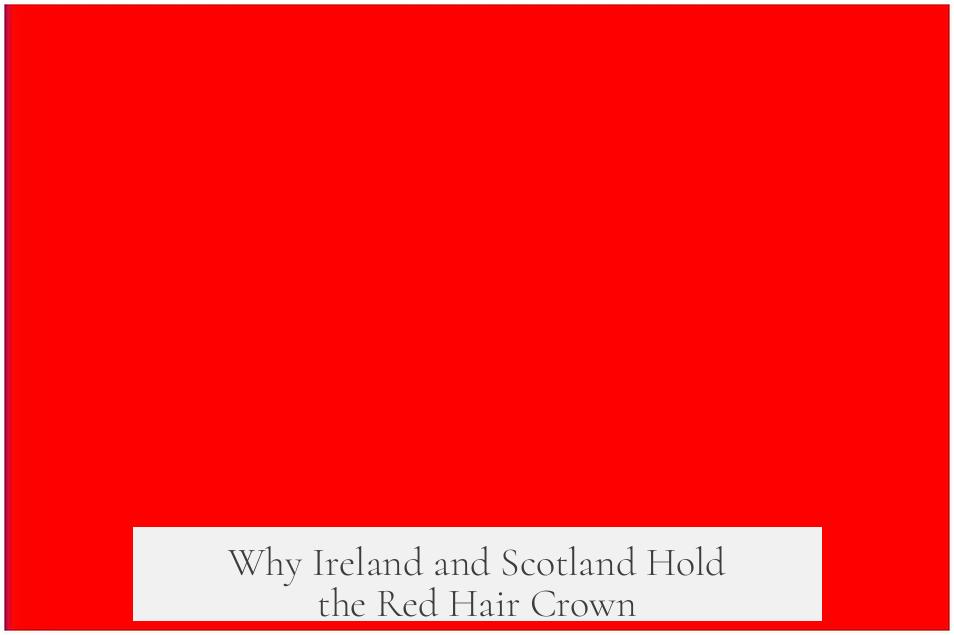Why Ireland and Scotland Hold the Red Hair Crown