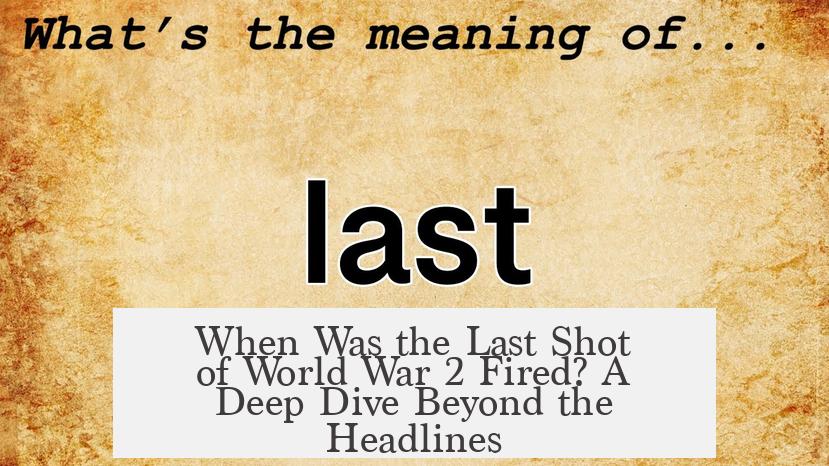When Was the Last Shot of World War 2 Fired? A Deep Dive Beyond the Headlines