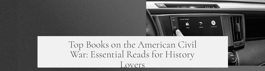 Top Books on the American Civil War: Essential Reads for History Lovers