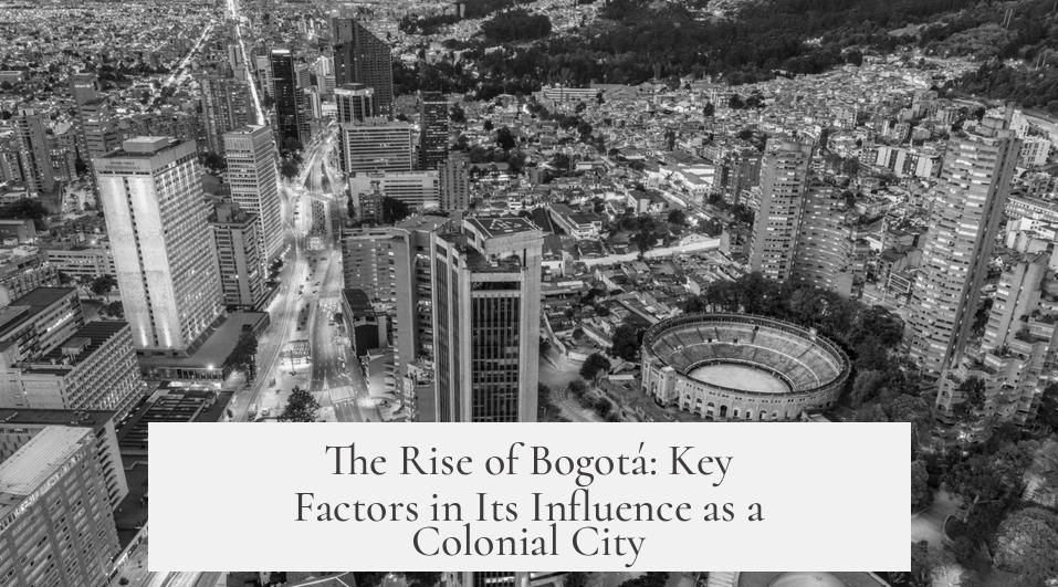 The Rise of Bogotá: Key Factors in Its Influence as a Colonial City