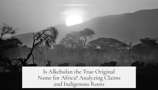 Is Alkebulan the True Original Name for Africa? Analyzing Claims and Indigenous Roots