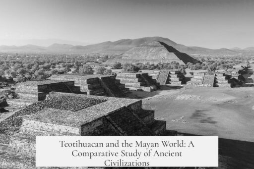 Teotihuacan and the Mayan World: A Comparative Study of Ancient Civilizations