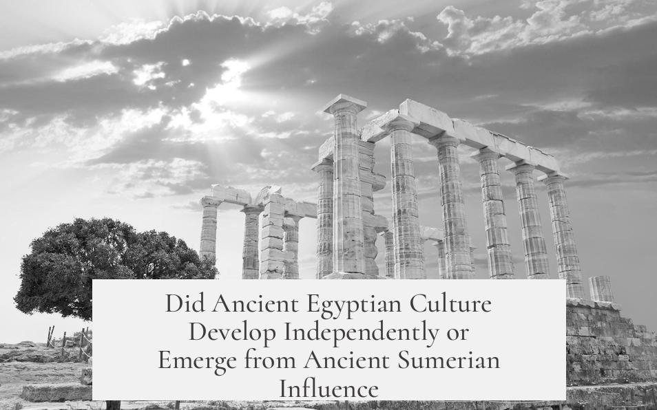 Did Ancient Egyptian Culture Develop Independently or Emerge from Ancient Sumerian Influence