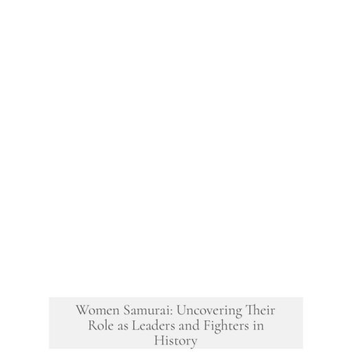 Women Samurai: Uncovering Their Role as Leaders and Fighters in History