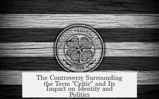 The Controversy Surrounding the Term "Celtic" and Its Impact on Identity and Politics