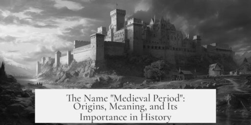 The Name "Medieval Period": Origins, Meaning, and Its Importance in History