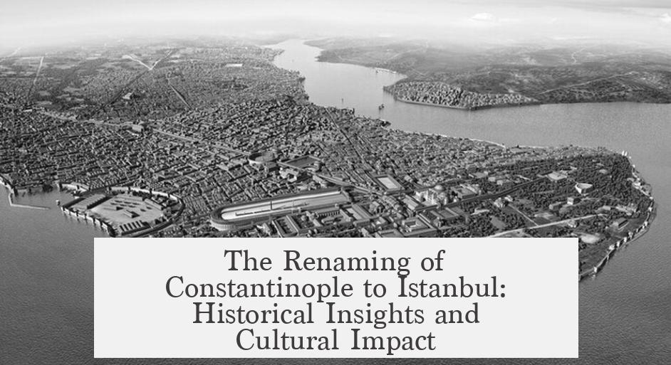 The Renaming of Constantinople to Istanbul: Historical Insights and Cultural Impact
