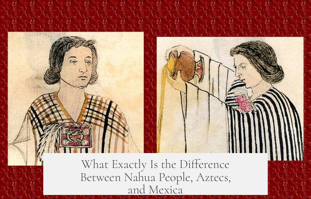 What Exactly Is the Difference Between Nahua People, Aztecs, and Mexica?