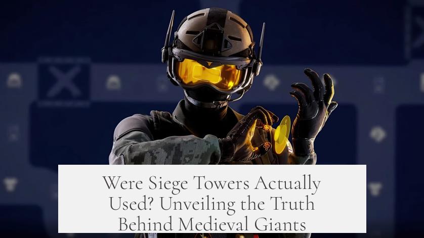 Were Siege Towers Actually Used? Unveiling the Truth Behind Medieval Giants