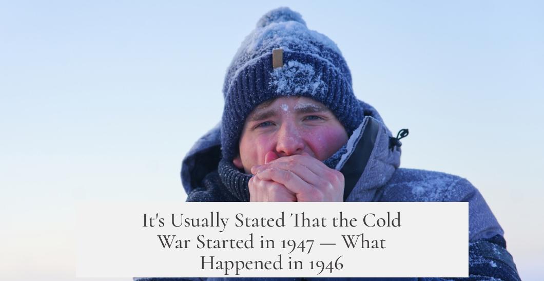 It's Usually Stated That the Cold War Started in 1947 — What Happened in 1946?