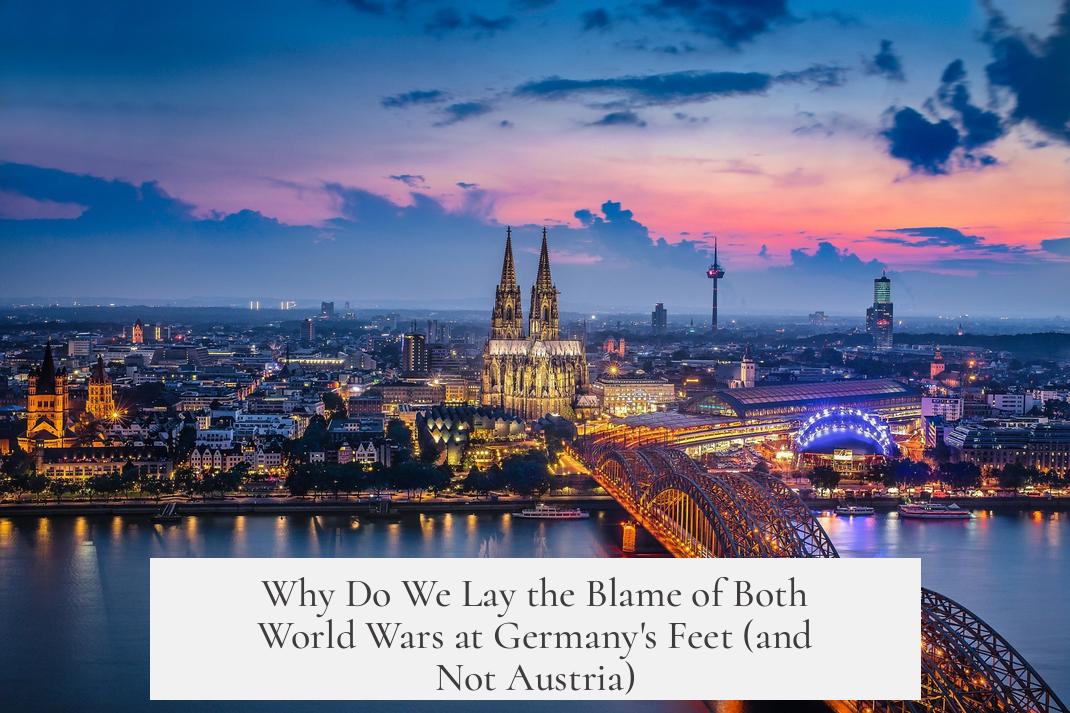 Why Do We Lay the Blame of Both World Wars at Germany's Feet (and Not Austria)?