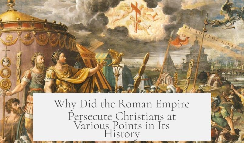 Why Did the Roman Empire Persecute Christians at Various Points in Its History?