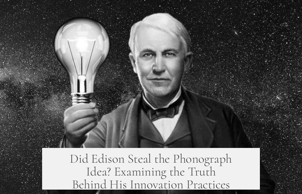 Did Edison Steal the Phonograph Idea? Examining the Truth Behind His Innovation Practices