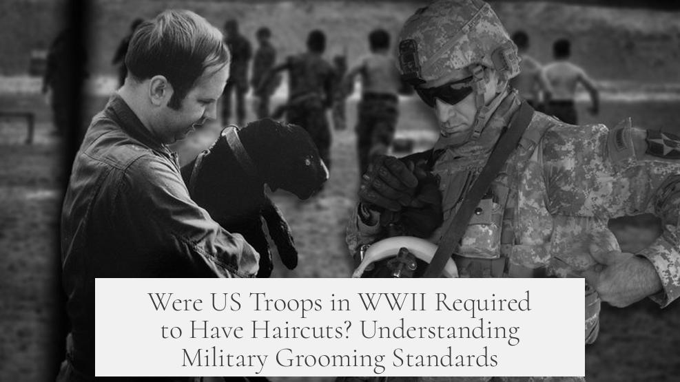 Were US Troops in WWII Required to Have Haircuts? Understanding Military Grooming Standards
