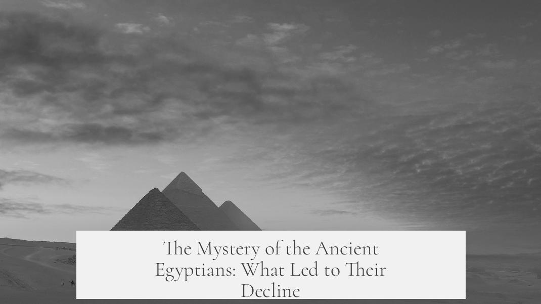 The Mystery of the Ancient Egyptians: What Led to Their Decline