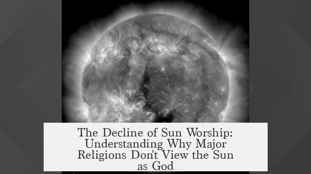 The Decline of Sun Worship: Understanding Why Major Religions Don't View the Sun as God